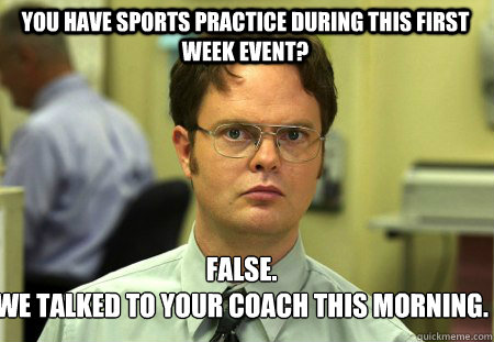 You have sports practice during this first week event? False.
We talked to your coach this morning.  Schrute