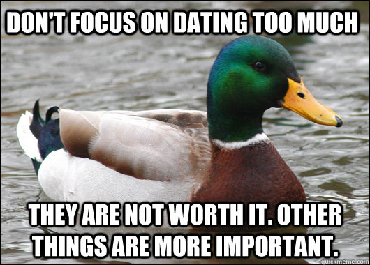 Don't focus on dating too much They are not worth it. Other things are more important.  - Don't focus on dating too much They are not worth it. Other things are more important.   Actual Advice Mallard