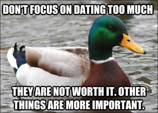 Don't focus on dating too much They are not worth it. Other things are more important.   Actual Advice Mallard