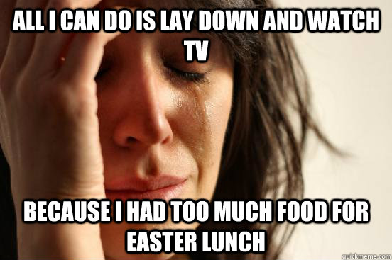 All i can do is lay down and watch tv because I had too much food for easter lunch  First World Problems