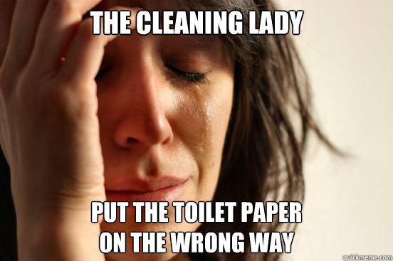 The cleaning lady put the toilet paper 
on the wrong way  First World Problems
