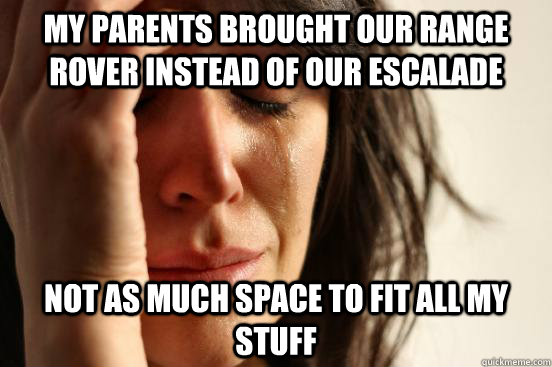 my parents brought our range rover instead of our escalade not as much space to fit all my stuff  First World Problems