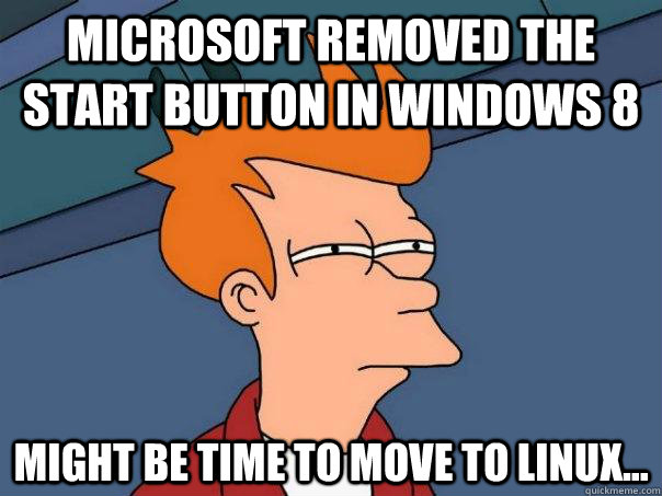 Microsoft removed the start button in windows 8 might be time to move to linux...  Futurama Fry