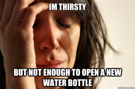im thirsty but not enough to open a new water bottle  First World Problems