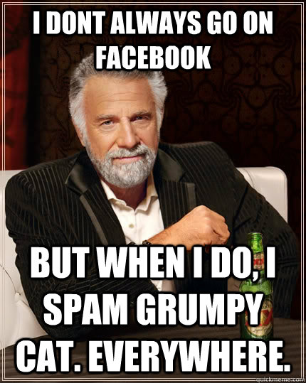 i DONT ALWAYS GO ON FACEBOOK BUT WHEN I DO, I SPAM grumpy cat. everywhere.  The Most Interesting Man In The World