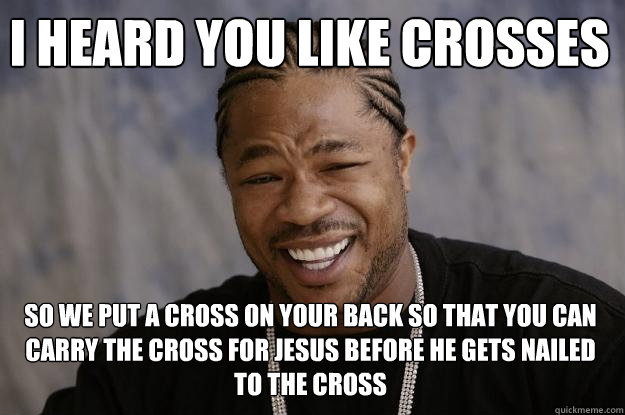 I heard you like crosses So we put a cross on your back so that you can carry the cross for Jesus before he gets nailed to the cross - I heard you like crosses So we put a cross on your back so that you can carry the cross for Jesus before he gets nailed to the cross  Xzibit meme