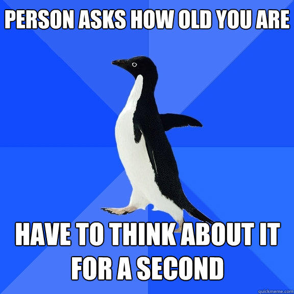 Person asks how old you are Have to think about it for a second   - Person asks how old you are Have to think about it for a second    Socially Awkward Penguin