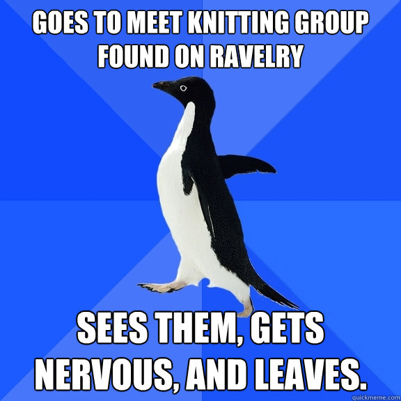 Goes to meet knitting group found on Ravelry sees them, gets nervous, and leaves.  Socially Awkward Penguin