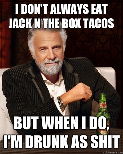 I don't always eat jack n the box tacos But when I do, I'm drunk as shit  The Most Interesting Man In The World