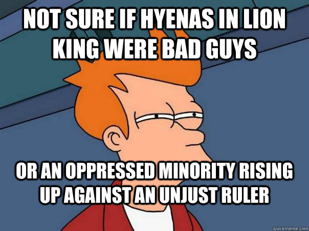 Not sure if Hyenas in Lion king were bad guys Or an oppressed minority rising up against an unjust ruler  Futurama Fry
