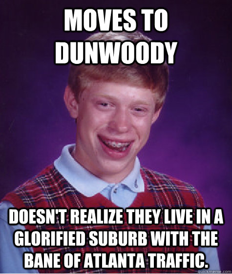 Moves to Dunwoody Doesn't realize they live in a glorified suburb with the bane of Atlanta traffic.  Bad Luck Brian
