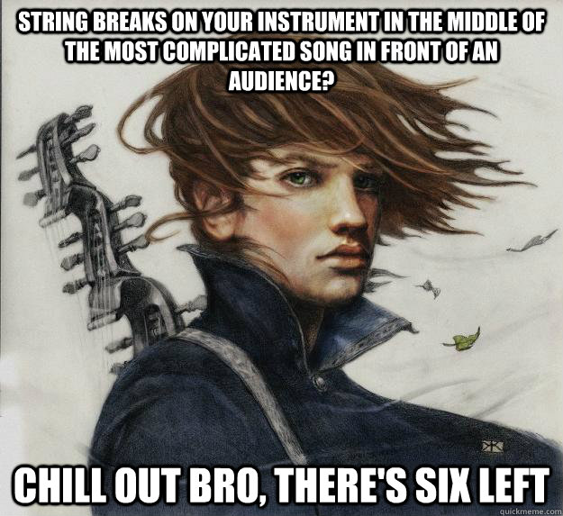 String breaks on your instrument in the middle of the most complicated song in front of an audience? Chill out bro, there's six left     - String breaks on your instrument in the middle of the most complicated song in front of an audience? Chill out bro, there's six left      Advice Kvothe