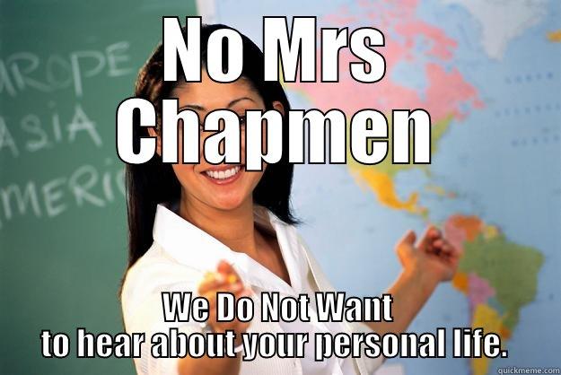 NO MRS CHAPMEN WE DO NOT WANT TO HEAR ABOUT YOUR PERSONAL LIFE.  Unhelpful High School Teacher