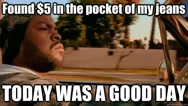 Found $5 in the pocket of my jeans TODAY WAS A GOOD DAY  It was a good day