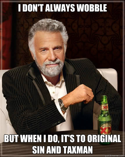 I don't always wobble BUT WHEN I DO, it's to original sin and Taxman  Dos Equis man