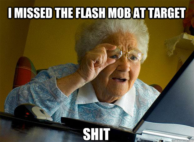 i missed the flash mob at target shit  Grandma finds the Internet