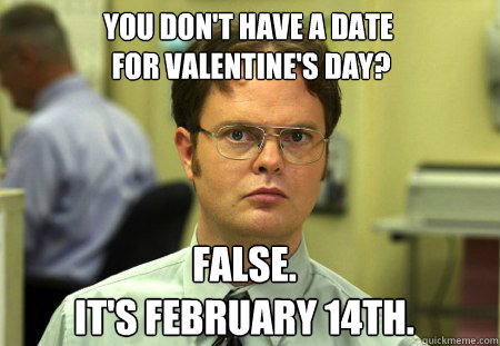 You don't have a date
 for Valentine's Day? False.
It's February 14th. - You don't have a date
 for Valentine's Day? False.
It's February 14th.  Schrute