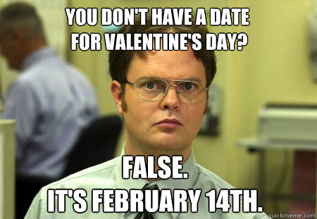 You don't have a date
 for Valentine's Day? False.
It's February 14th.  Schrute