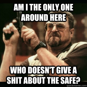 Am i the only one around here who doesn't give a shit about the safe?  Am I The Only One Round Here