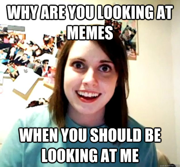 why are you looking at memes when you should be looking at me  Overly Attached Girlfriend