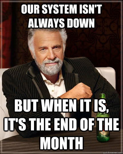 Our system isn't always down But when it is, it's the end of the month  The Most Interesting Man In The World