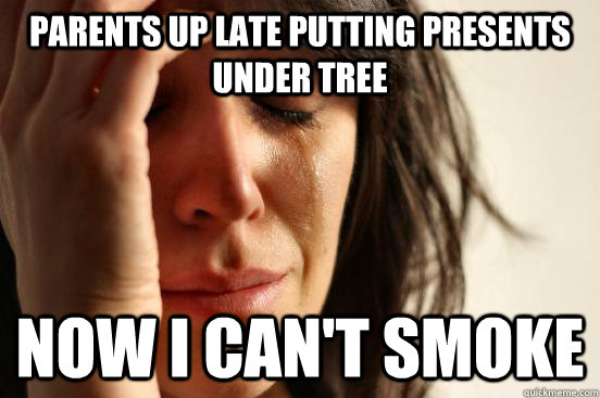Parents up late putting presents under tree Now I can't smoke  First World Problems