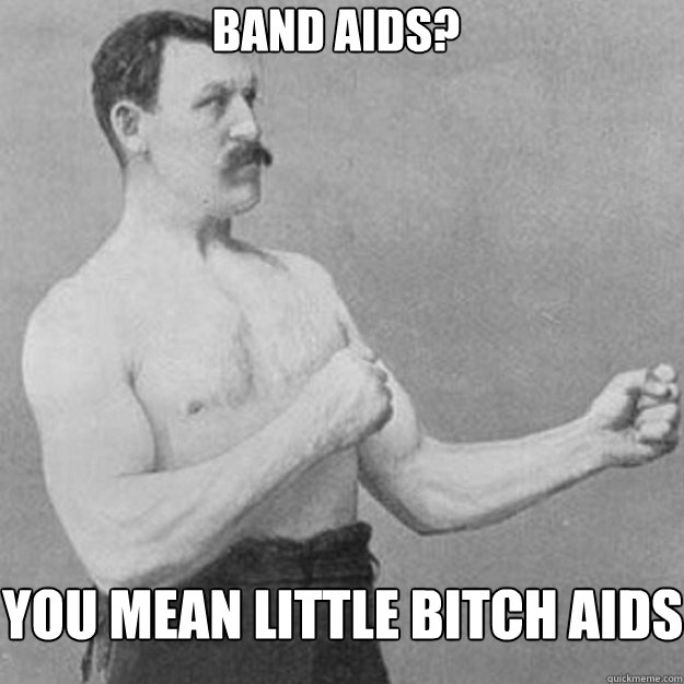 Band aids? You mean little bitch aids  overly manly man