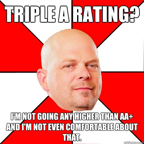 Triple A rating? I'm not going any higher than AA+ and I'm not even comfortable about that. - Triple A rating? I'm not going any higher than AA+ and I'm not even comfortable about that.  Pawn Star