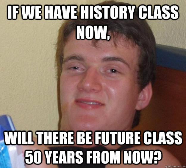 if we have history class now, will there be future class 50 years from now?  10 Guy
