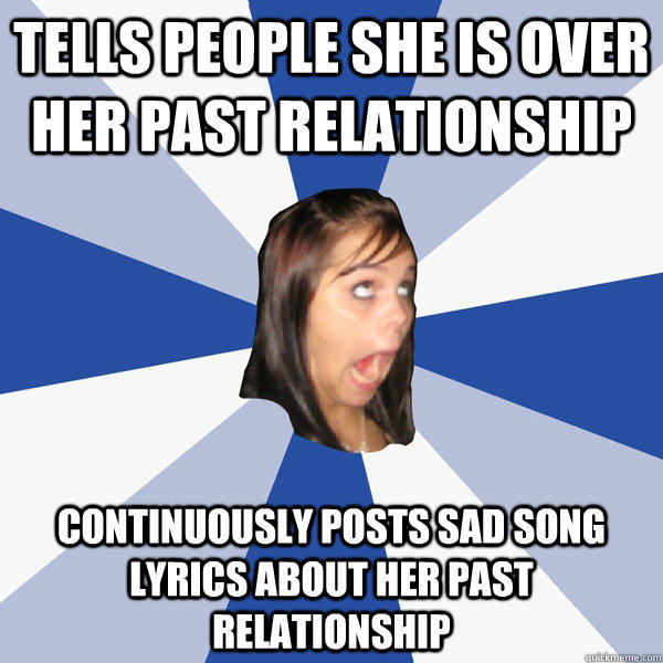 Tells people she is over her past relationship Continuously posts sad song lyrics about her past relationship - Tells people she is over her past relationship Continuously posts sad song lyrics about her past relationship  Annoying Facebook Girl