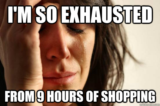 I'm so exhausted from 9 hours of shopping  First World Problems