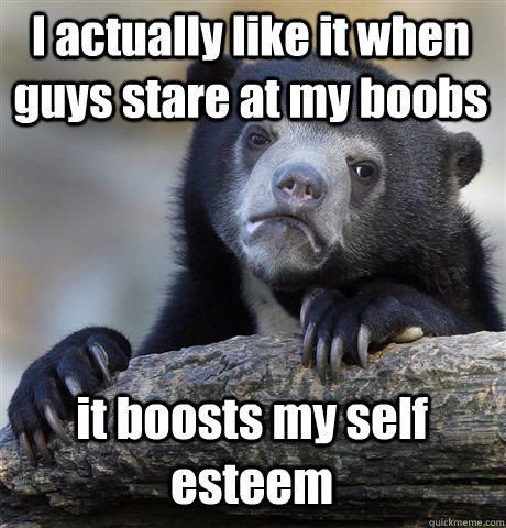 I actually like it when guys stare at my boobs it boosts my self esteem - I actually like it when guys stare at my boobs it boosts my self esteem  Confession Bear