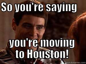 SO YOU'RE SAYING      YOU'RE MOVING TO HOUSTON! Misc