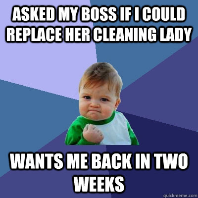 asked my boss if i could replace her cleaning lady wants me back in two weeks  Success Kid