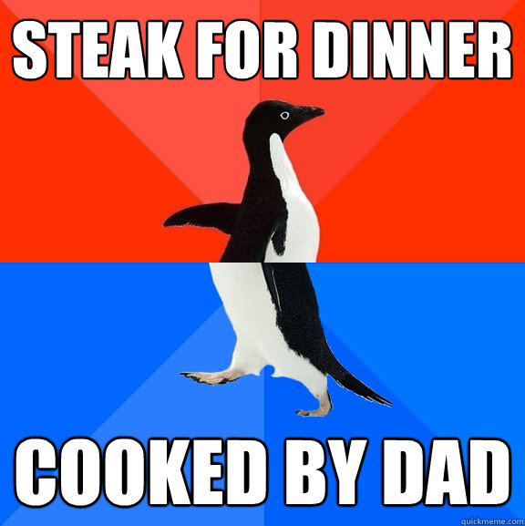 Steak for dinner
 Cooked by dad
  Socially Awesome Awkward Penguin
