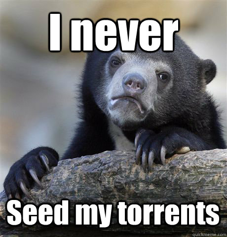 I never Seed my torrents  Confession Bear