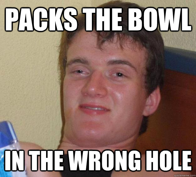 Packs the bowl In the wrong hole  10 Guy