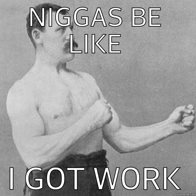 NIGGAS BE LIKE I GOT WORK overly manly man