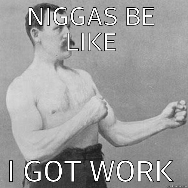 HAHAHA LOL - NIGGAS BE LIKE I GOT WORK overly manly man