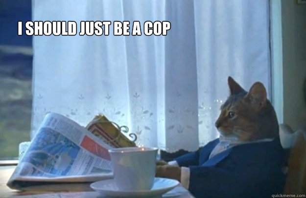 I should just be a cop  Sophisticated Cat