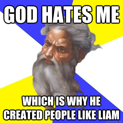God hates me which is why he created people like liam  Advice God