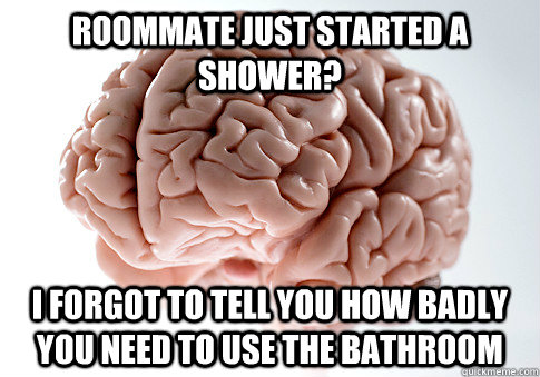 Roommate just started a shower? I forgot to tell you how badly you need to use the bathroom   Scumbag Brain