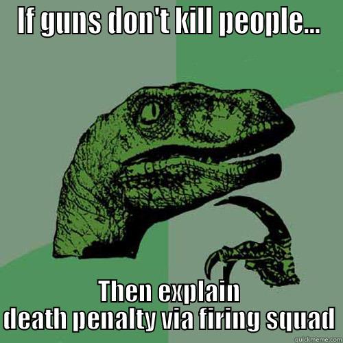 IF GUNS DON'T KILL PEOPLE... THEN EXPLAIN DEATH PENALTY VIA FIRING SQUAD Philosoraptor
