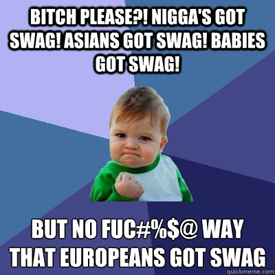BItch please?! Nigga's got swag! asians got swag! Babies got swag! But no fuc#%$£@ way that europeans got swag  Success Kid
