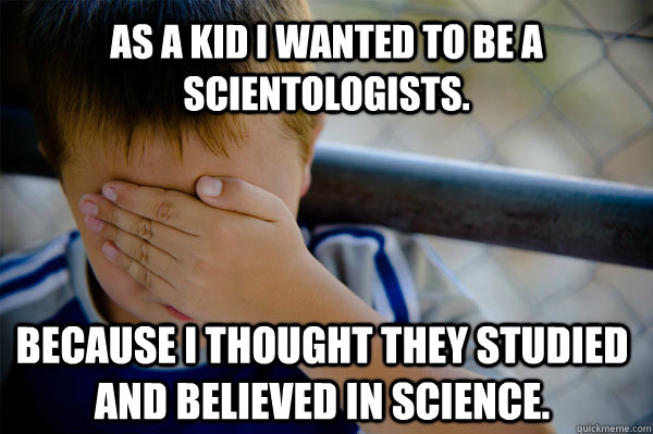 as a kid I wanted to be a  scientologists. because I thought they studied and believed in science.  Confession kid