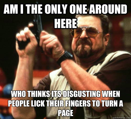 Am i the only one around here who thinks its disgusting when people lick their fingers to turn a page  Am I The Only One Around Here