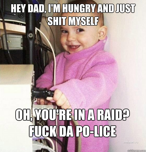 Hey dad, I'm hungry and just shit myself Oh, you're in a raid? Fuck da Po-lice  Troll Baby
