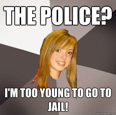 the police? i'm too young to go to jail!  Musically Oblivious 8th Grader