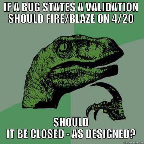 IF A BUG STATES A VALIDATION SHOULD FIRE/BLAZE ON 4/20 SHOULD IT BE CLOSED - AS DESIGNED? Philosoraptor