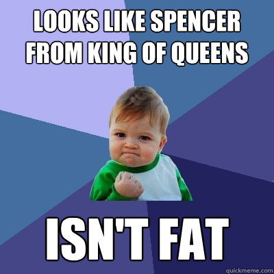 Looks like Spencer from King of Queens Isn't fat  Success Kid
